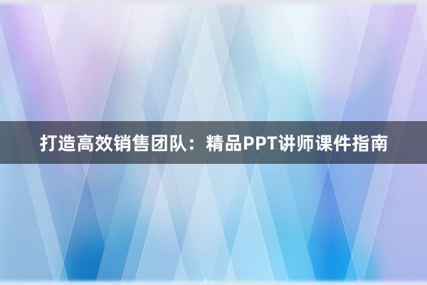 打造高效销售团队：精品PPT讲师课件指南