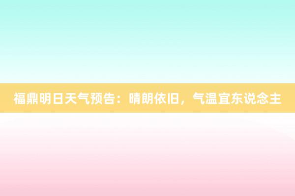 福鼎明日天气预告：晴朗依旧，气温宜东说念主