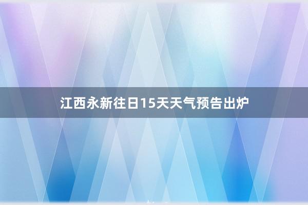 江西永新往日15天天气预告出炉