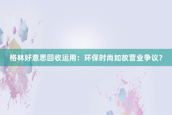 格林好意思回收运用：环保时尚如故营业争议？